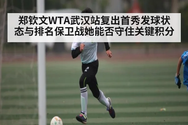 郑钦文WTA武汉站复出首秀发球状态与排名保卫战她能否守住关键积分 - kaiyun