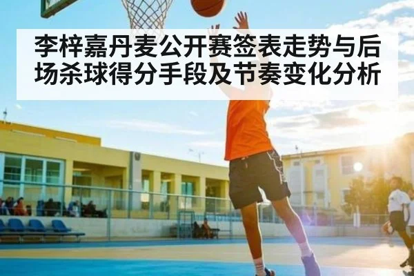 李梓嘉丹麦公开赛签表走势与后场杀球得分手段及节奏变化分析
