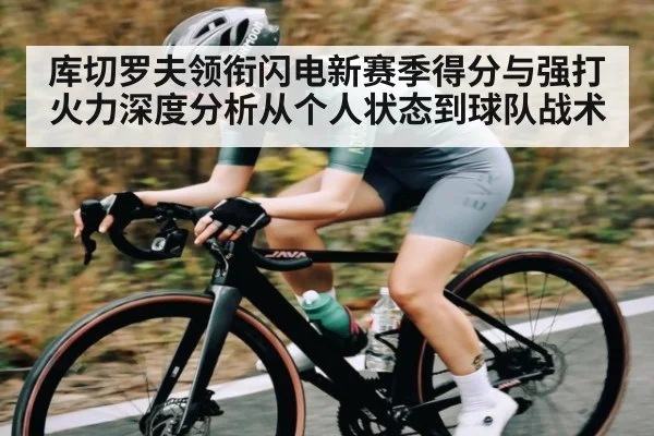 库切罗夫领衔闪电新赛季得分与强打火力深度分析从个人状态到球队战术 - kaiyun